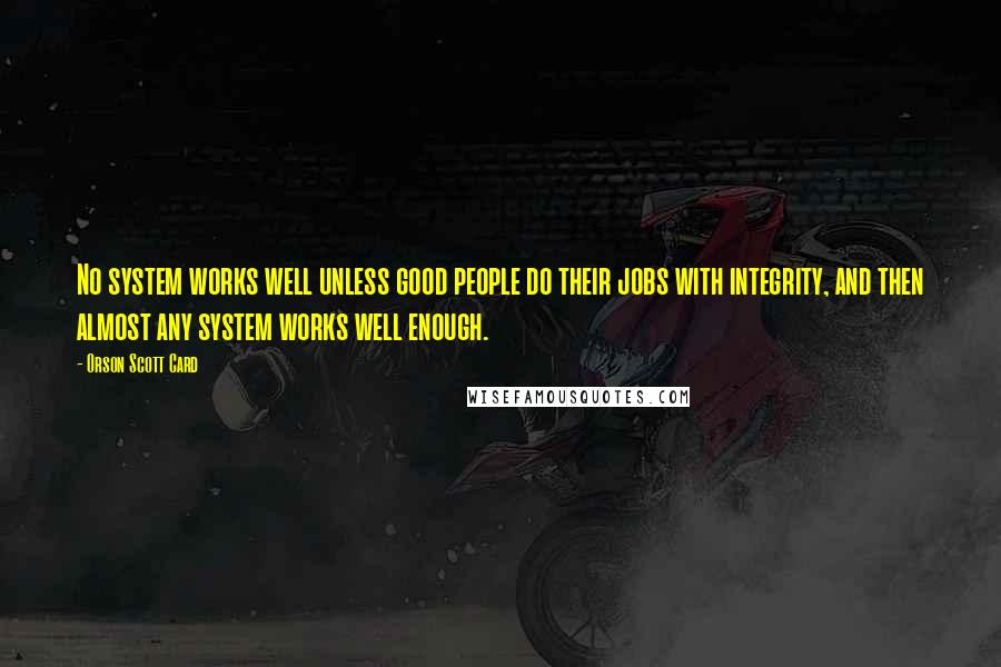 Orson Scott Card Quotes: No system works well unless good people do their jobs with integrity, and then almost any system works well enough.