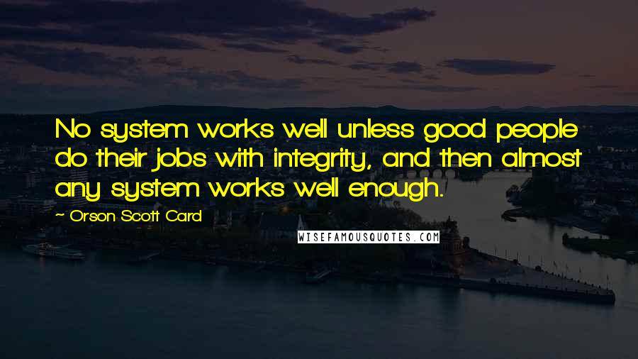 Orson Scott Card Quotes: No system works well unless good people do their jobs with integrity, and then almost any system works well enough.