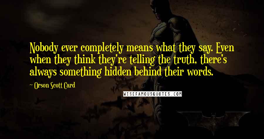 Orson Scott Card Quotes: Nobody ever completely means what they say. Even when they think they're telling the truth, there's always something hidden behind their words.
