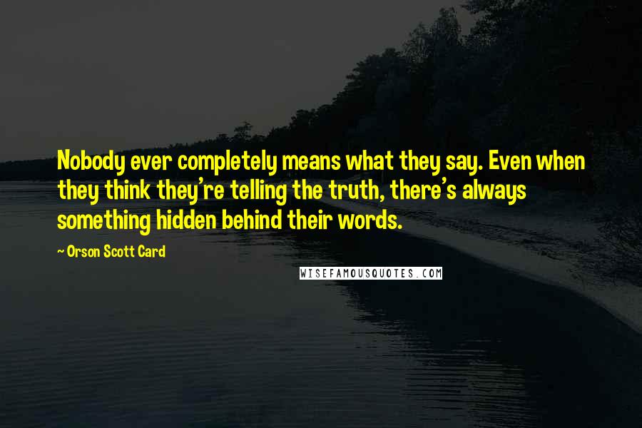 Orson Scott Card Quotes: Nobody ever completely means what they say. Even when they think they're telling the truth, there's always something hidden behind their words.