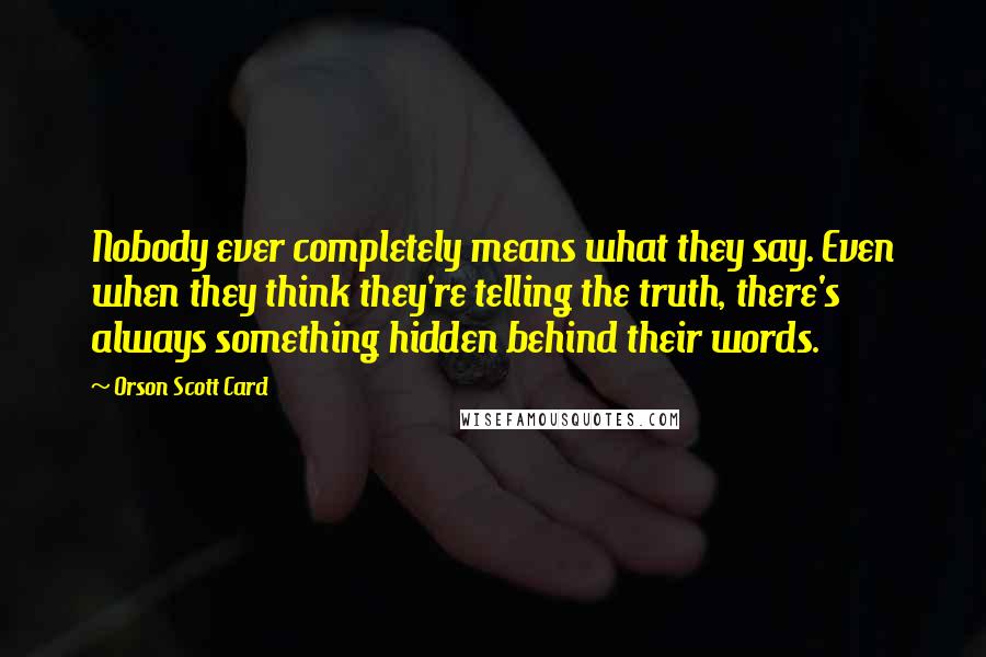 Orson Scott Card Quotes: Nobody ever completely means what they say. Even when they think they're telling the truth, there's always something hidden behind their words.