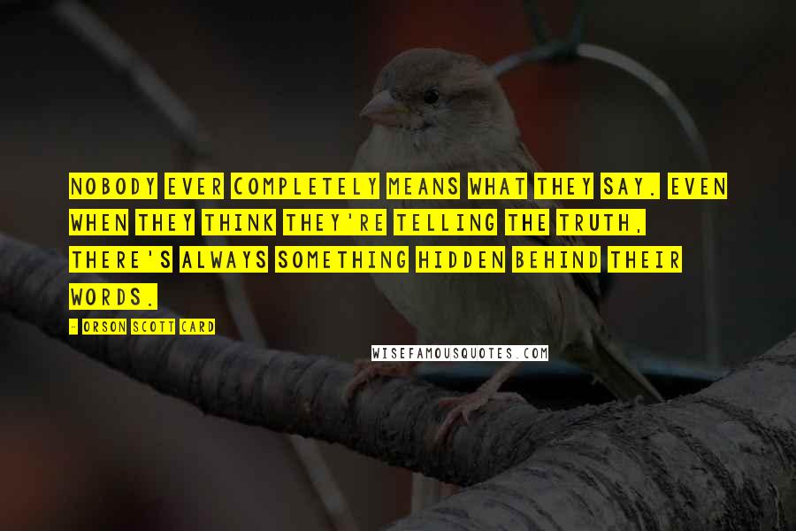 Orson Scott Card Quotes: Nobody ever completely means what they say. Even when they think they're telling the truth, there's always something hidden behind their words.