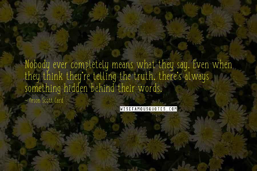 Orson Scott Card Quotes: Nobody ever completely means what they say. Even when they think they're telling the truth, there's always something hidden behind their words.