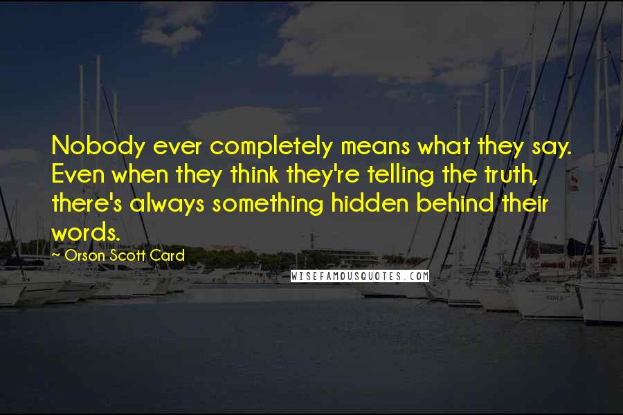 Orson Scott Card Quotes: Nobody ever completely means what they say. Even when they think they're telling the truth, there's always something hidden behind their words.