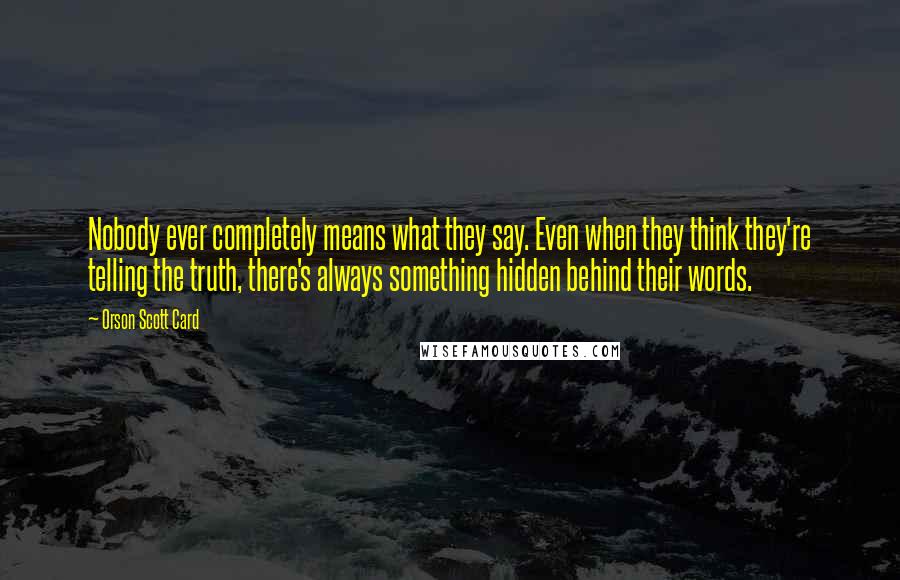 Orson Scott Card Quotes: Nobody ever completely means what they say. Even when they think they're telling the truth, there's always something hidden behind their words.