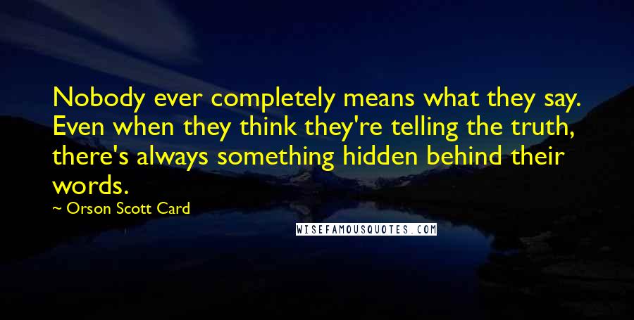 Orson Scott Card Quotes: Nobody ever completely means what they say. Even when they think they're telling the truth, there's always something hidden behind their words.