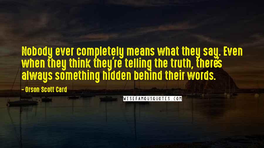 Orson Scott Card Quotes: Nobody ever completely means what they say. Even when they think they're telling the truth, there's always something hidden behind their words.