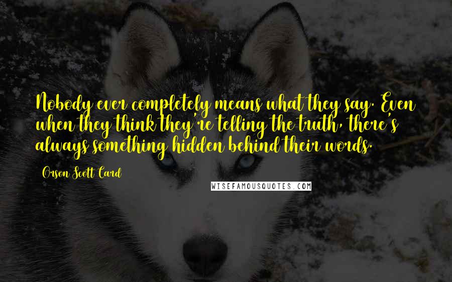 Orson Scott Card Quotes: Nobody ever completely means what they say. Even when they think they're telling the truth, there's always something hidden behind their words.