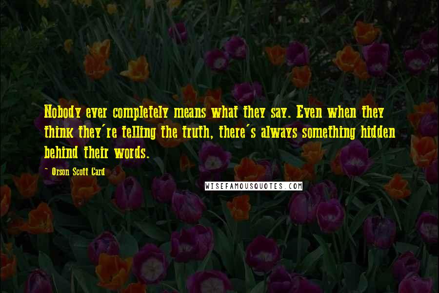 Orson Scott Card Quotes: Nobody ever completely means what they say. Even when they think they're telling the truth, there's always something hidden behind their words.