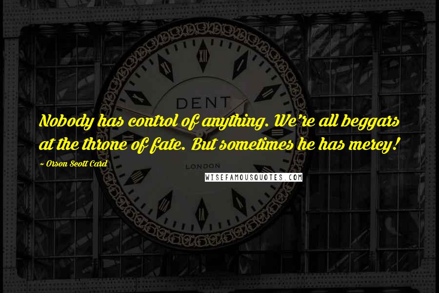 Orson Scott Card Quotes: Nobody has control of anything. We're all beggars at the throne of fate. But sometimes he has mercy!