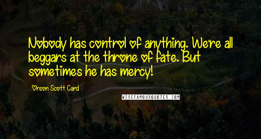 Orson Scott Card Quotes: Nobody has control of anything. We're all beggars at the throne of fate. But sometimes he has mercy!