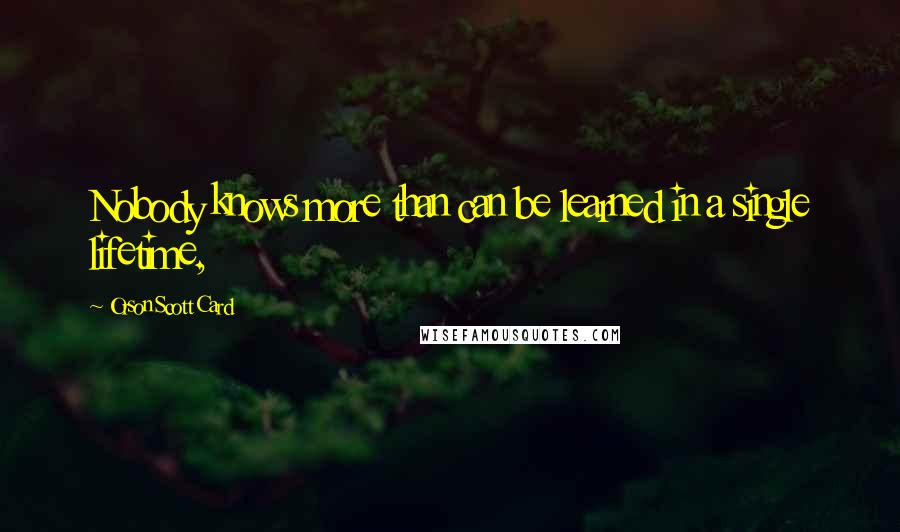 Orson Scott Card Quotes: Nobody knows more than can be learned in a single lifetime,