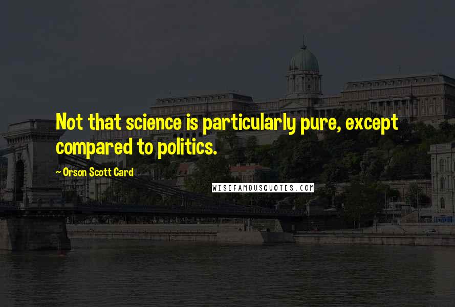 Orson Scott Card Quotes: Not that science is particularly pure, except compared to politics.