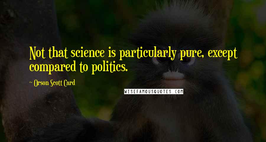 Orson Scott Card Quotes: Not that science is particularly pure, except compared to politics.