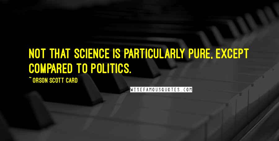 Orson Scott Card Quotes: Not that science is particularly pure, except compared to politics.