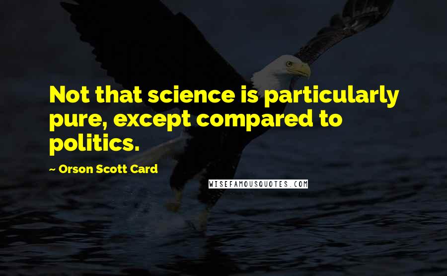 Orson Scott Card Quotes: Not that science is particularly pure, except compared to politics.