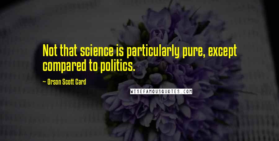 Orson Scott Card Quotes: Not that science is particularly pure, except compared to politics.