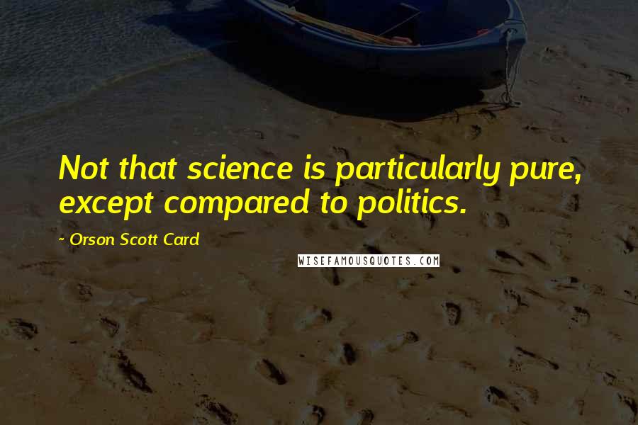 Orson Scott Card Quotes: Not that science is particularly pure, except compared to politics.