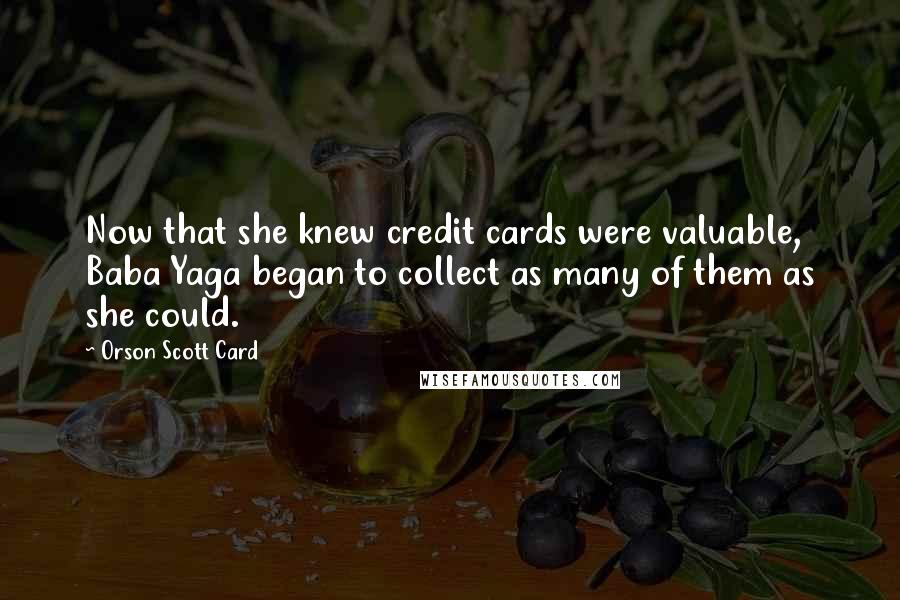 Orson Scott Card Quotes: Now that she knew credit cards were valuable, Baba Yaga began to collect as many of them as she could.