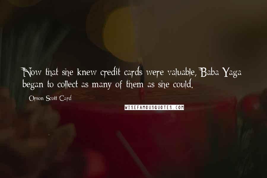 Orson Scott Card Quotes: Now that she knew credit cards were valuable, Baba Yaga began to collect as many of them as she could.