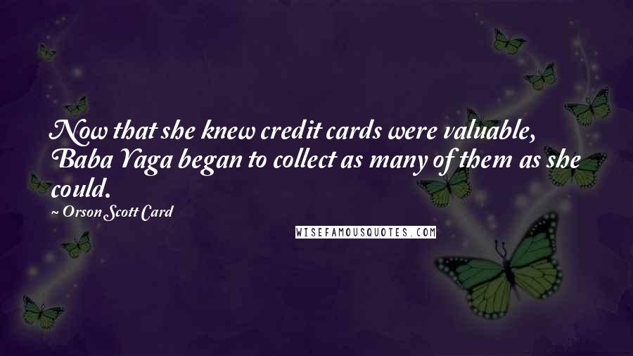 Orson Scott Card Quotes: Now that she knew credit cards were valuable, Baba Yaga began to collect as many of them as she could.