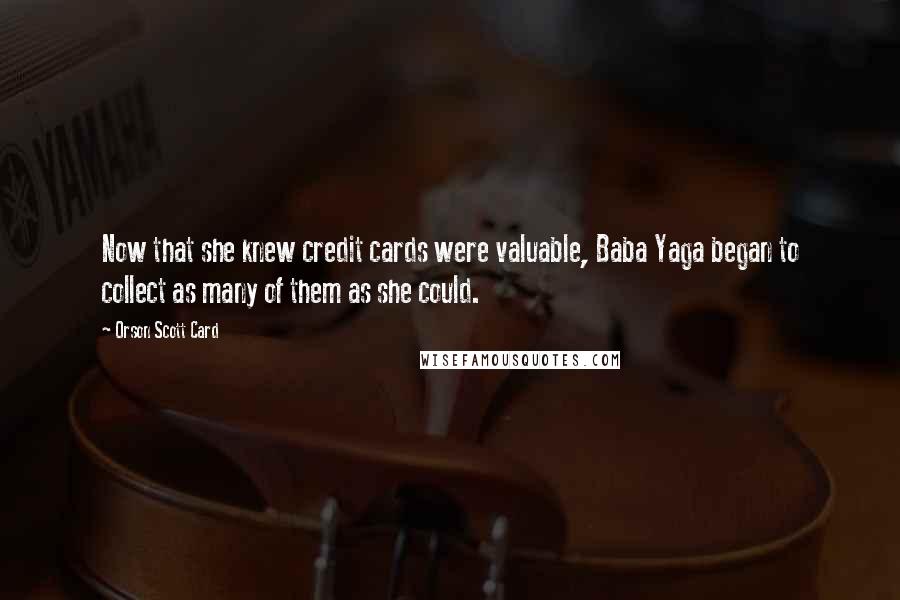 Orson Scott Card Quotes: Now that she knew credit cards were valuable, Baba Yaga began to collect as many of them as she could.