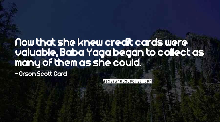 Orson Scott Card Quotes: Now that she knew credit cards were valuable, Baba Yaga began to collect as many of them as she could.