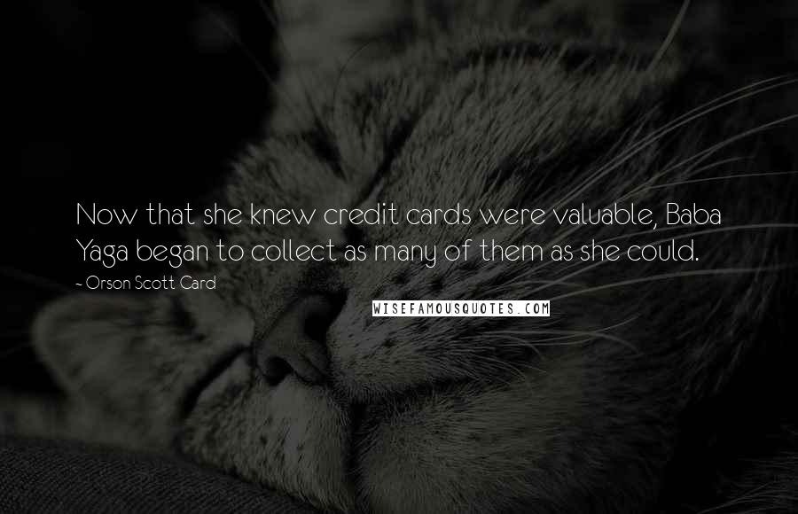 Orson Scott Card Quotes: Now that she knew credit cards were valuable, Baba Yaga began to collect as many of them as she could.