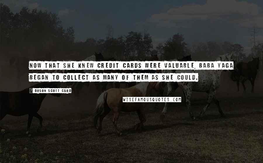 Orson Scott Card Quotes: Now that she knew credit cards were valuable, Baba Yaga began to collect as many of them as she could.