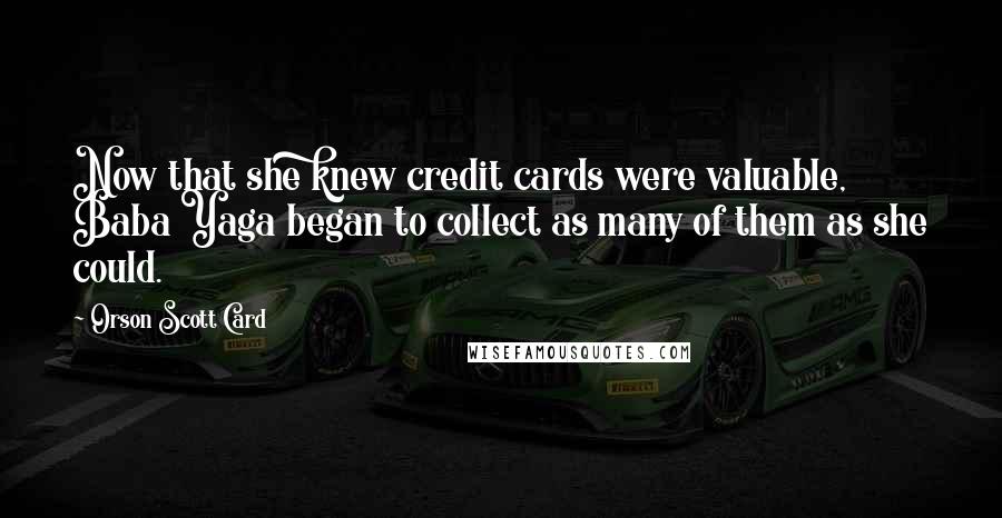 Orson Scott Card Quotes: Now that she knew credit cards were valuable, Baba Yaga began to collect as many of them as she could.