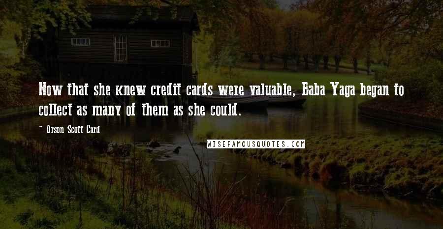 Orson Scott Card Quotes: Now that she knew credit cards were valuable, Baba Yaga began to collect as many of them as she could.