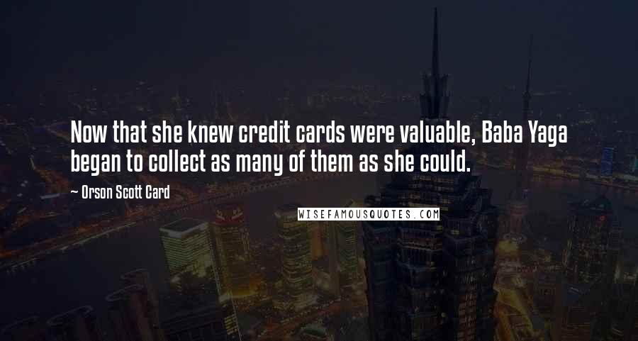 Orson Scott Card Quotes: Now that she knew credit cards were valuable, Baba Yaga began to collect as many of them as she could.