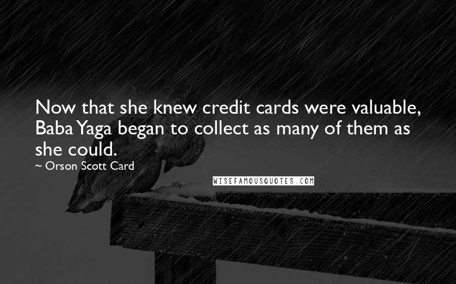 Orson Scott Card Quotes: Now that she knew credit cards were valuable, Baba Yaga began to collect as many of them as she could.