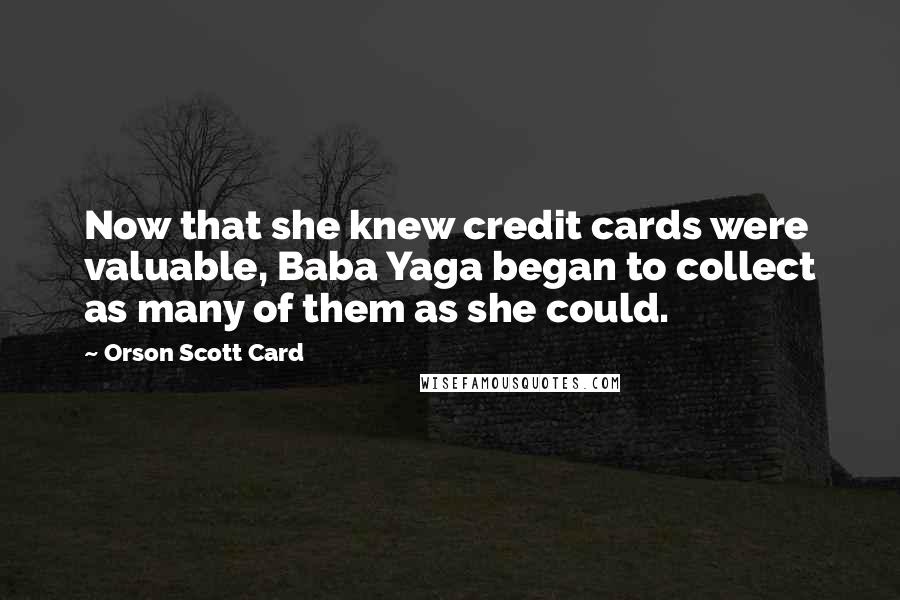 Orson Scott Card Quotes: Now that she knew credit cards were valuable, Baba Yaga began to collect as many of them as she could.