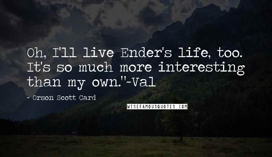 Orson Scott Card Quotes: Oh, I'll live Ender's life, too. It's so much more interesting than my own."~Val