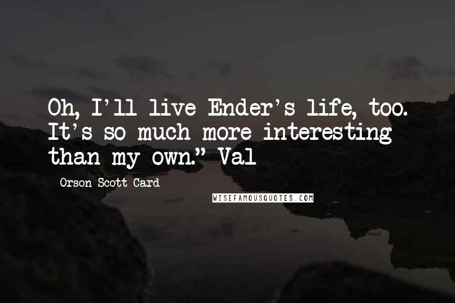 Orson Scott Card Quotes: Oh, I'll live Ender's life, too. It's so much more interesting than my own."~Val