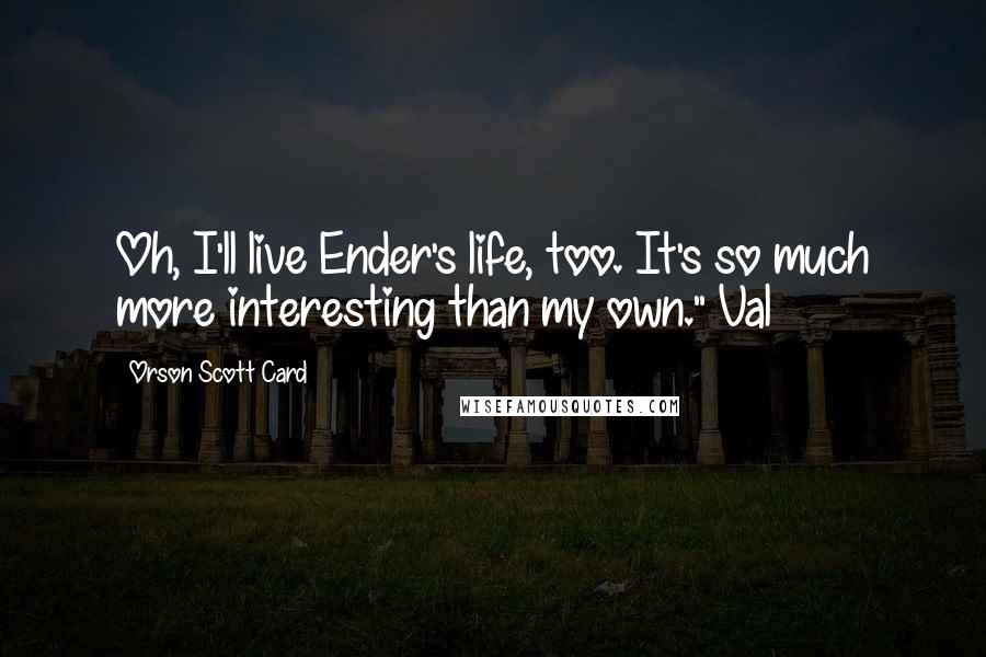 Orson Scott Card Quotes: Oh, I'll live Ender's life, too. It's so much more interesting than my own."~Val