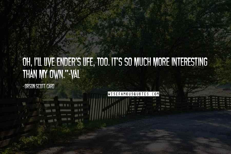 Orson Scott Card Quotes: Oh, I'll live Ender's life, too. It's so much more interesting than my own."~Val