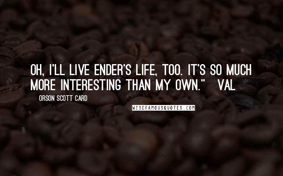 Orson Scott Card Quotes: Oh, I'll live Ender's life, too. It's so much more interesting than my own."~Val