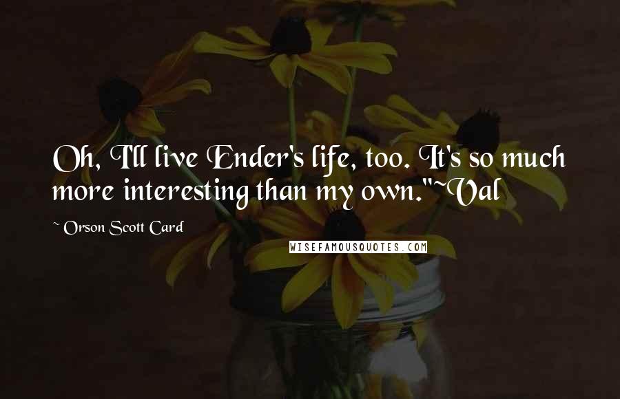 Orson Scott Card Quotes: Oh, I'll live Ender's life, too. It's so much more interesting than my own."~Val