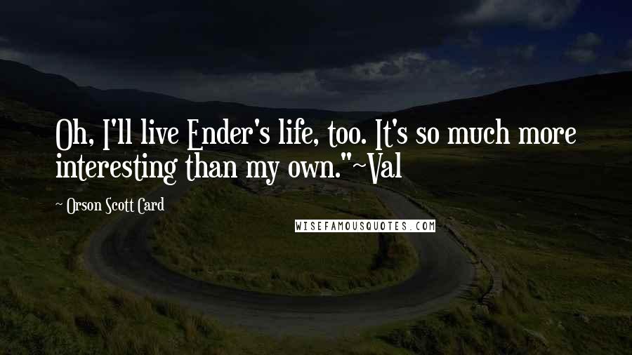 Orson Scott Card Quotes: Oh, I'll live Ender's life, too. It's so much more interesting than my own."~Val