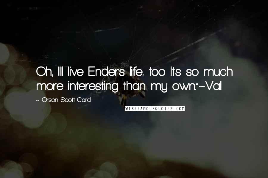 Orson Scott Card Quotes: Oh, I'll live Ender's life, too. It's so much more interesting than my own."~Val