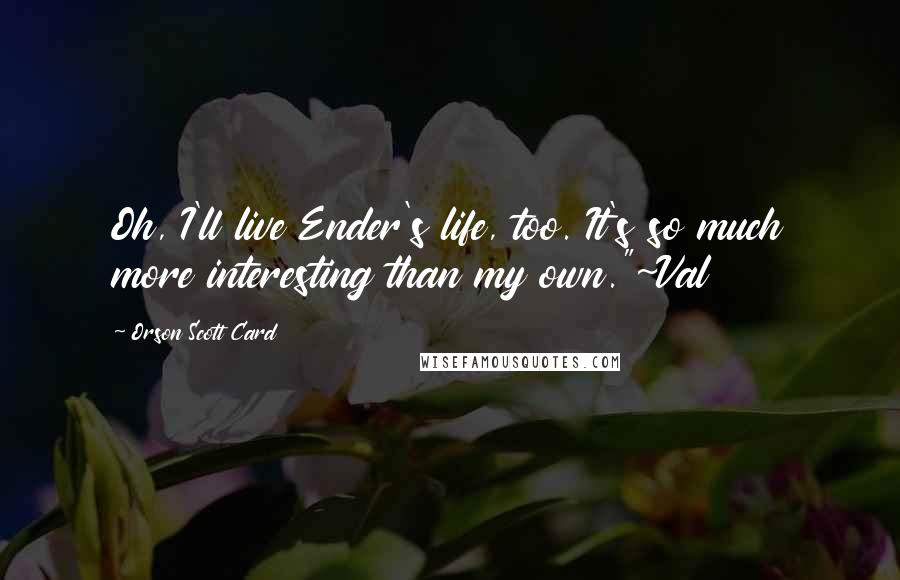 Orson Scott Card Quotes: Oh, I'll live Ender's life, too. It's so much more interesting than my own."~Val