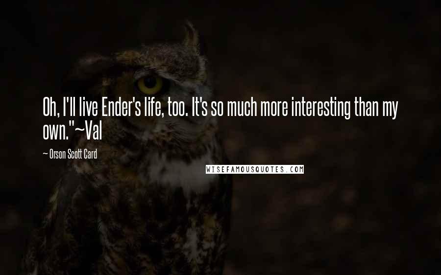 Orson Scott Card Quotes: Oh, I'll live Ender's life, too. It's so much more interesting than my own."~Val