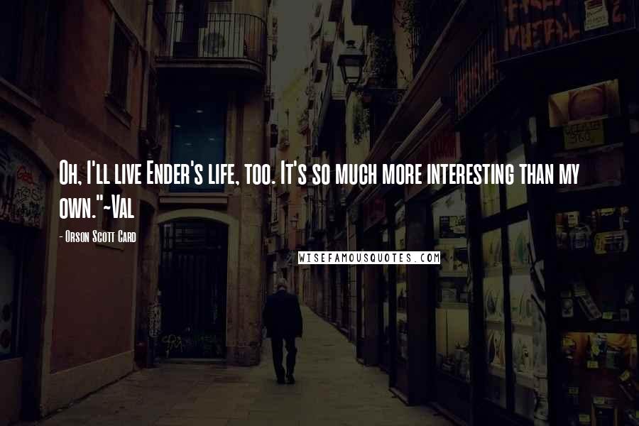 Orson Scott Card Quotes: Oh, I'll live Ender's life, too. It's so much more interesting than my own."~Val