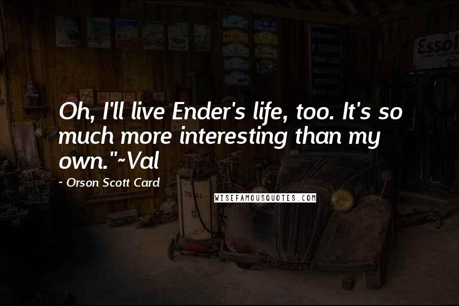 Orson Scott Card Quotes: Oh, I'll live Ender's life, too. It's so much more interesting than my own."~Val