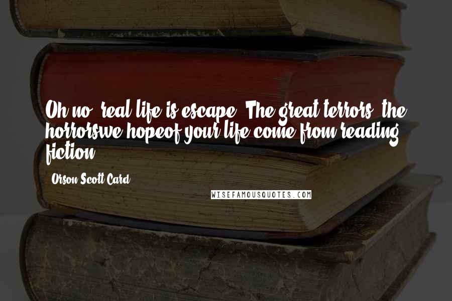 Orson Scott Card Quotes: Oh no, real life is escape. The great terrors, the horrorswe hopeof your life come from reading fiction.