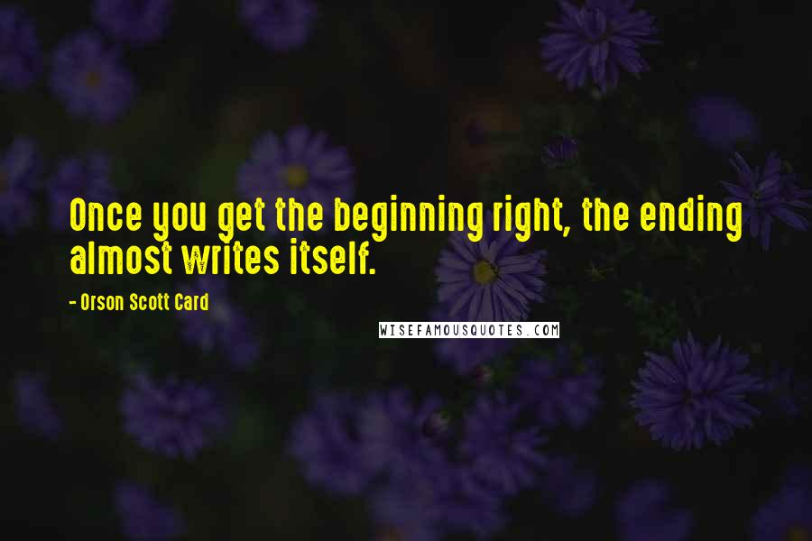 Orson Scott Card Quotes: Once you get the beginning right, the ending almost writes itself.
