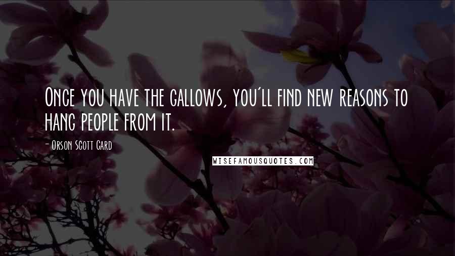 Orson Scott Card Quotes: Once you have the gallows, you'll find new reasons to hang people from it.