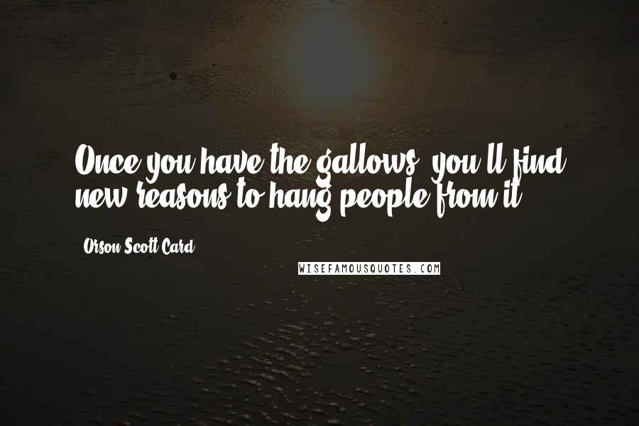 Orson Scott Card Quotes: Once you have the gallows, you'll find new reasons to hang people from it.